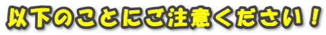 �ȉ��̂��Ƃɂ����ӂ��������I